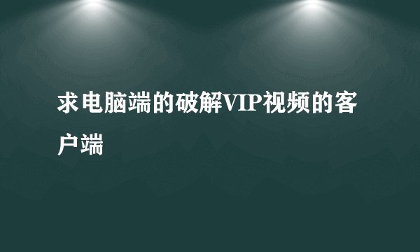 求电脑端的破解VIP视频的客户端