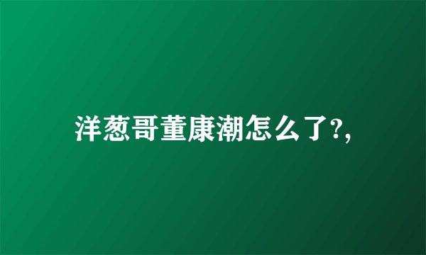 洋葱哥董康潮怎么了?,