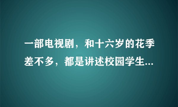 一部电视剧，和十六岁的花季差不多，都是讲述校园学生的，时代也差不多