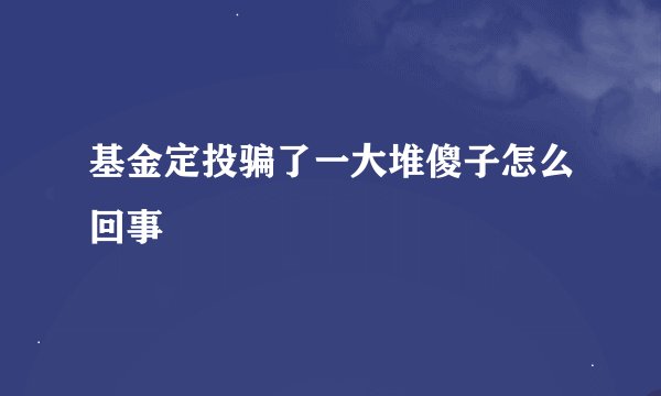 基金定投骗了一大堆傻子怎么回事