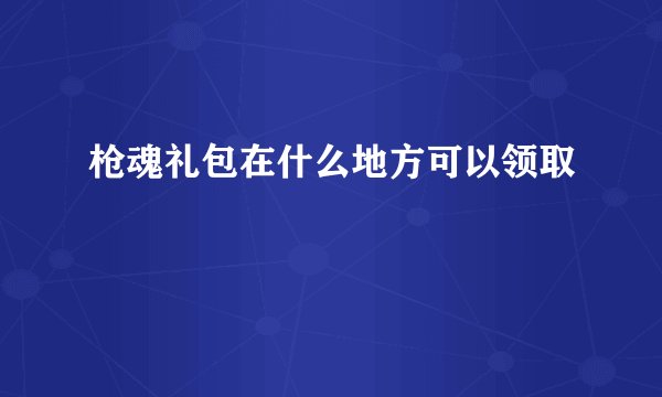 枪魂礼包在什么地方可以领取