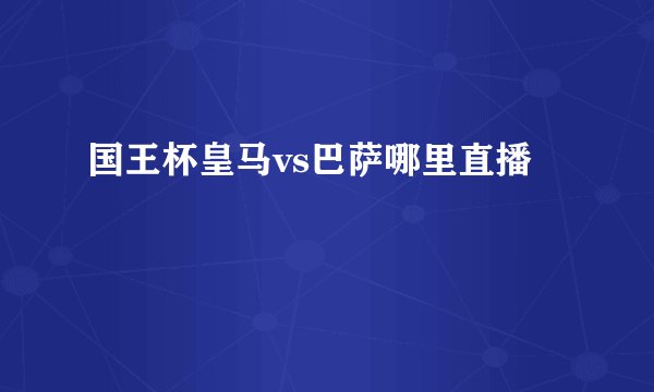 国王杯皇马vs巴萨哪里直播