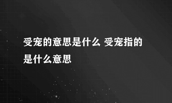 受宠的意思是什么 受宠指的是什么意思
