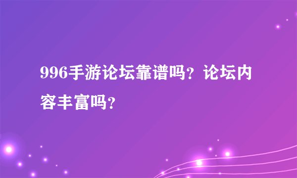 996手游论坛靠谱吗？论坛内容丰富吗？