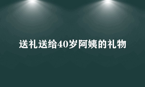 送礼送给40岁阿姨的礼物