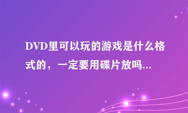 DVD里可以玩的游戏是什么格式的，一定要用碟片放吗，U盘不行吗。在那里可以下？