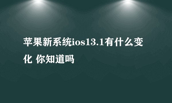 苹果新系统ios13.1有什么变化 你知道吗
