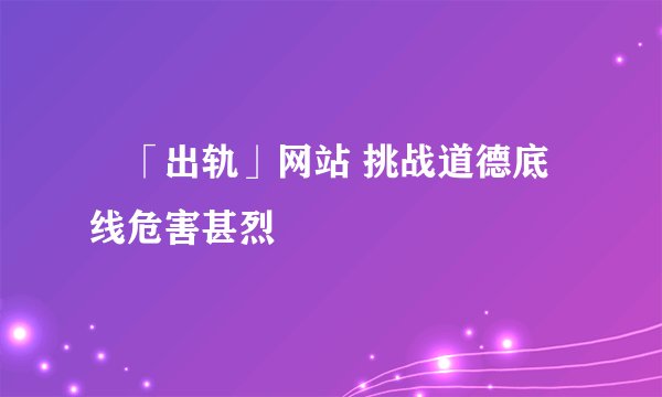 「出轨」网站 挑战道德底线危害甚烈