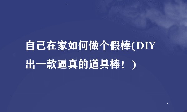 自己在家如何做个假棒(DIY出一款逼真的道具棒！)
