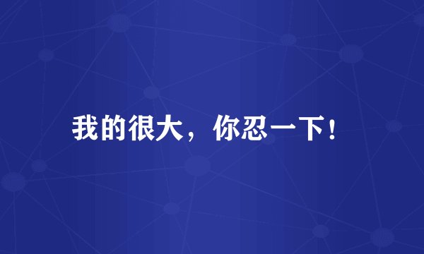 我的很大，你忍一下！