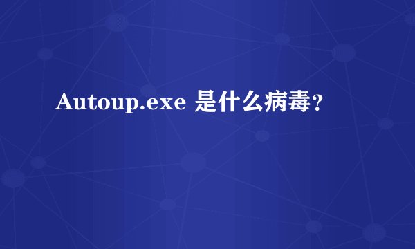 Autoup.exe 是什么病毒？