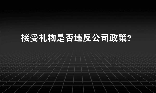 接受礼物是否违反公司政策？