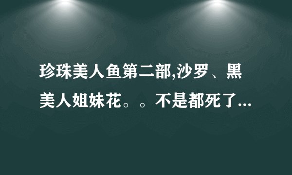 珍珠美人鱼第二部,沙罗、黑美人姐妹花。。不是都死了么,为什么大结局他们还在