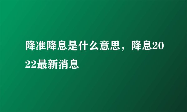 降准降息是什么意思，降息2022最新消息