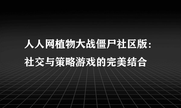 人人网植物大战僵尸社区版：社交与策略游戏的完美结合