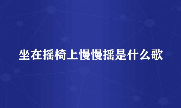 坐在摇椅上慢慢摇是什么歌