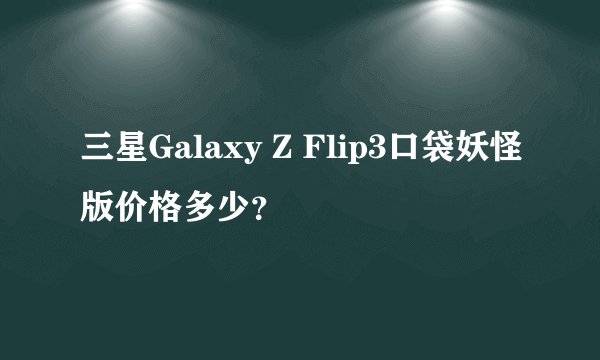 三星Galaxy Z Flip3口袋妖怪版价格多少？