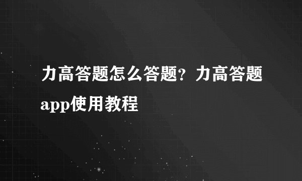 力高答题怎么答题？力高答题app使用教程