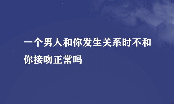 一个男人和你发生关系时不和你接吻正常吗