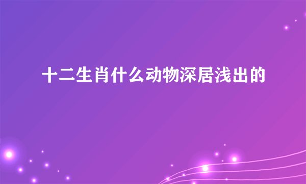 十二生肖什么动物深居浅出的