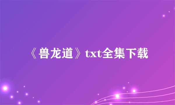 《兽龙道》txt全集下载