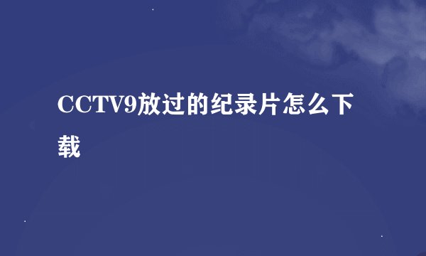 CCTV9放过的纪录片怎么下载