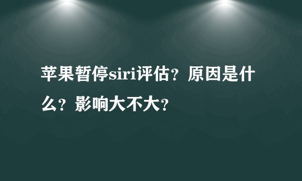 苹果暂停siri评估？原因是什么？影响大不大？
