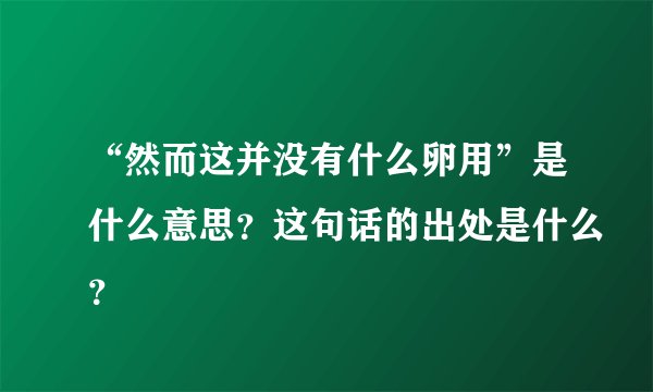 “然而这并没有什么卵用”是什么意思？这句话的出处是什么？