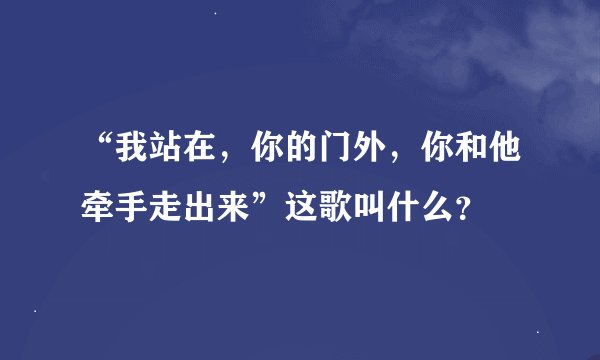 “我站在，你的门外，你和他牵手走出来”这歌叫什么？