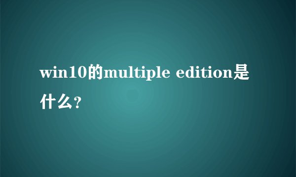 win10的multiple edition是什么？