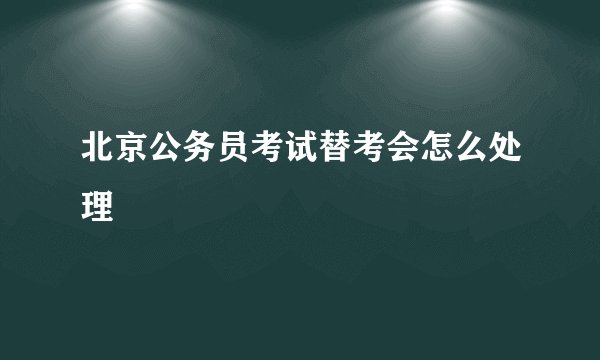 北京公务员考试替考会怎么处理