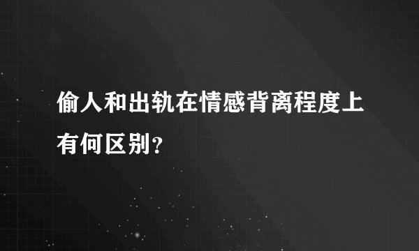 偷人和出轨在情感背离程度上有何区别？