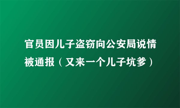 官员因儿子盗窃向公安局说情被通报（又来一个儿子坑爹）