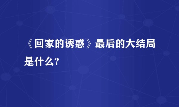 《回家的诱惑》最后的大结局是什么?