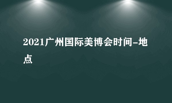 2021广州国际美博会时间-地点