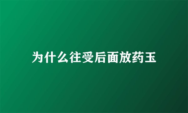 为什么往受后面放药玉