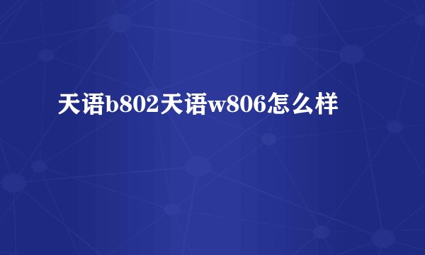天语b802天语w806怎么样