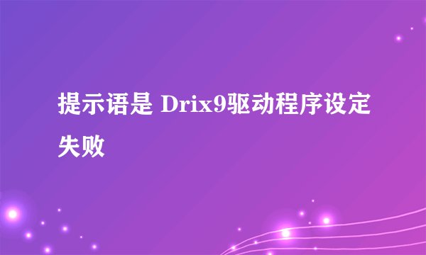 提示语是 Drix9驱动程序设定失败