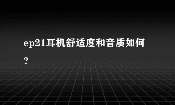 ep21耳机舒适度和音质如何？