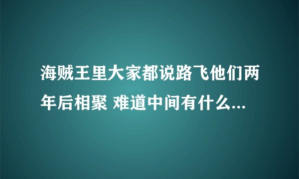 海贼王里大家都说路飞他们两年后相聚 难道中间有什么原因分散了吗？ 海贼团解散了吗？