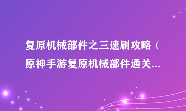 复原机械部件之三速刷攻略（原神手游复原机械部件通关流程）「专家说」