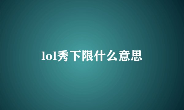 lol秀下限什么意思