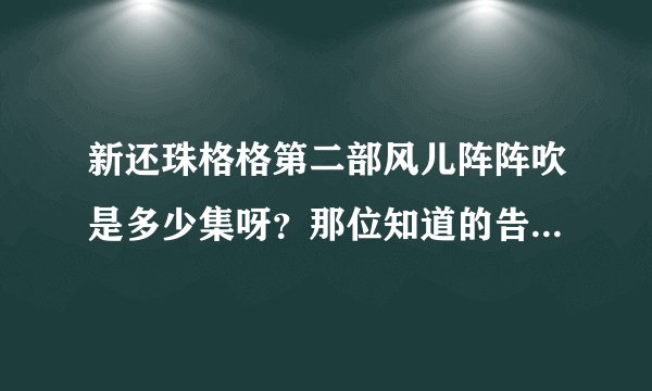 新还珠格格第二部风儿阵阵吹是多少集呀？那位知道的告知一下 谢谢