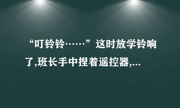 “叮铃铃……”这时放学铃响了,班长手中捏着遥控器,逆着去食堂的人流回到寝室？