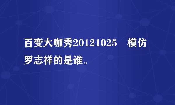 百变大咖秀20121025裏模仿罗志祥的是谁。