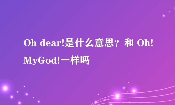 Oh dear!是什么意思？和 Oh!MyGod!一样吗