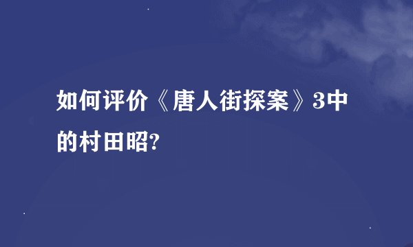 如何评价《唐人街探案》3中的村田昭?