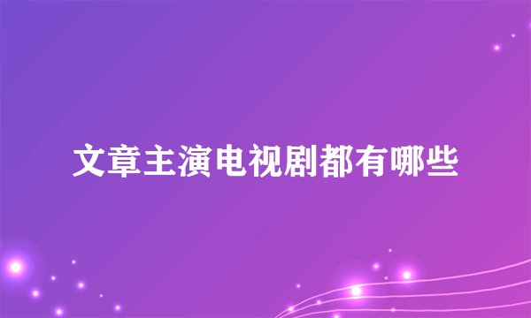 文章主演电视剧都有哪些