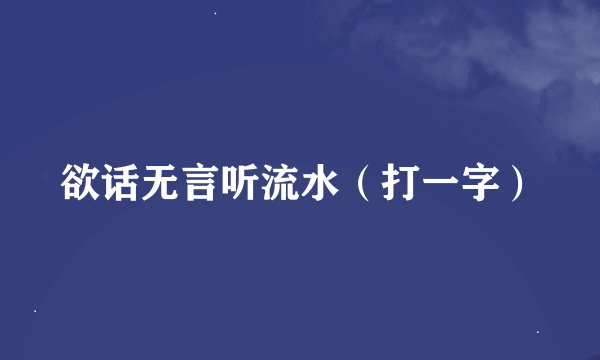 欲话无言听流水（打一字）