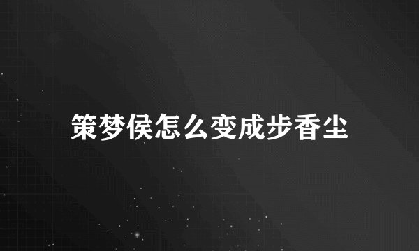 策梦侯怎么变成步香尘